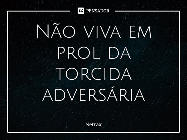 ⁠Não viva em prol da torcida adversária... Frase de NETRAX.