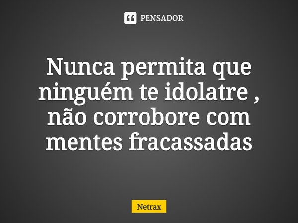 ⁠Nunca permita que ninguém te idolatre , não corrobore com mentes fracassadas... Frase de NETRAX.