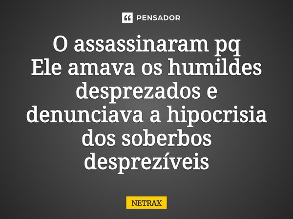 ⁠⁠O assassinaram pq Ele amava os humildes desprezados e denunciava a hipocrisia dos soberbos desprezíveis... Frase de NETRAX.