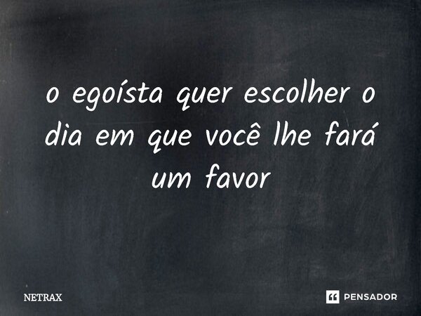 ⁠o egoísta quer escolher o dia em que você lhe fará um favor... Frase de NETRAX.