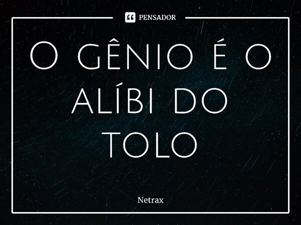 O gênio é o álibi do tolo⁠... Frase de NETRAX.