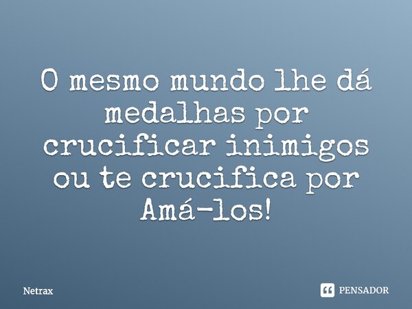 O mesmo mundo lhe dá medalhas por crucificar inimigos ou te crucifica por Amá-los!... Frase de NETRAX.
