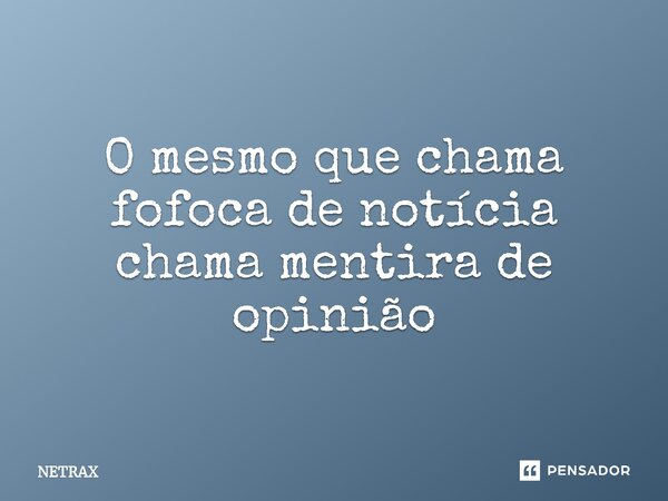 O mesmo que chama fofoca de notícia chama mentira de opinião... Frase de NETRAX.