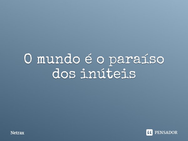 O mundo é o paraíso dos inúteis⁠... Frase de NETRAX.