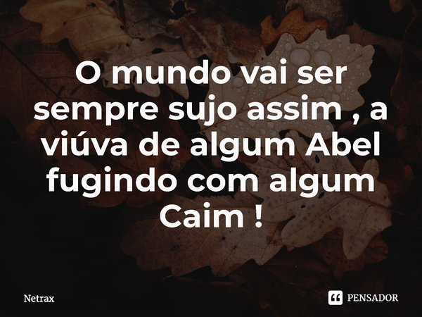 ⁠O mundo vai ser sempre sujo assim , a viúva de algum Abel fugindo com algum Caim !... Frase de NETRAX.