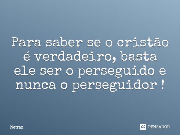 Para saber se o cristão é verdadeiro, basta ele ser o perseguido e nunca o perseguidor !⁠... Frase de NETRAX.