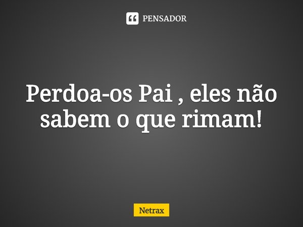 ⁠Perdoa-os Pai , eles não sabem o que rimam!... Frase de NETRAX.