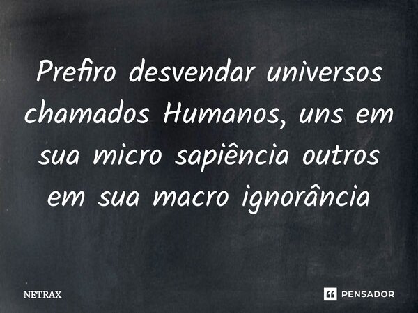 ⁠Prefiro desvendar universos chamados Humanos, uns em sua micro sapiência outros em sua macro ignorância... Frase de NETRAX.