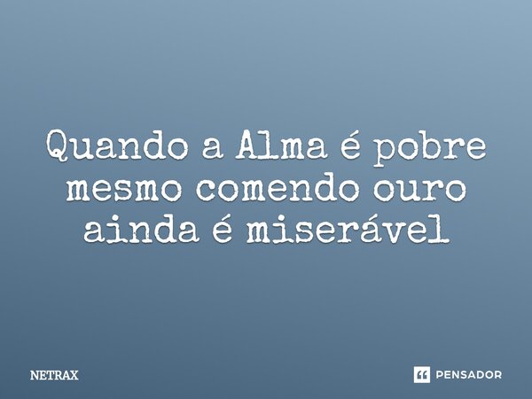⁠Quando a Alma é pobre mesmo comendo ouro ainda é miserável... Frase de NETRAX.