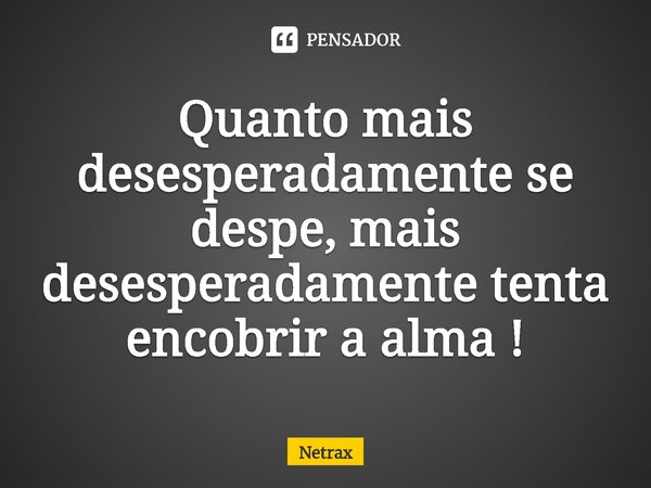 ⁠Quanto mais desesperadamente se despe, mais desesperadamente tenta encobrir a alma !... Frase de NETRAX.