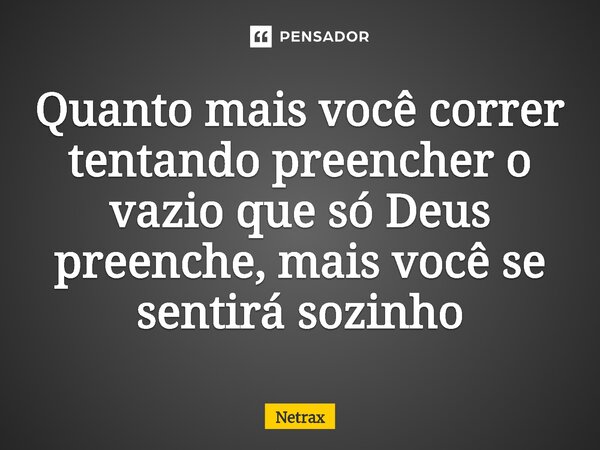 ⁠Quanto mais você correr tentando preencher o vazio que só Deus preenche, mais você se sentirá sozinho... Frase de NETRAX.