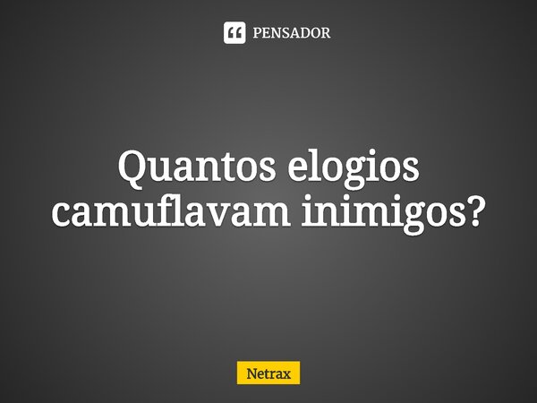 ⁠Quantos elogios camuflavam inimigos?... Frase de NETRAX.