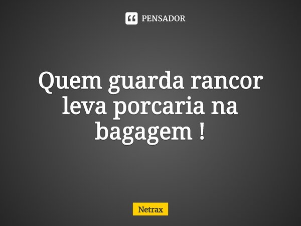 ⁠Quem guarda rancor leva porcaria na bagagem !... Frase de NETRAX.