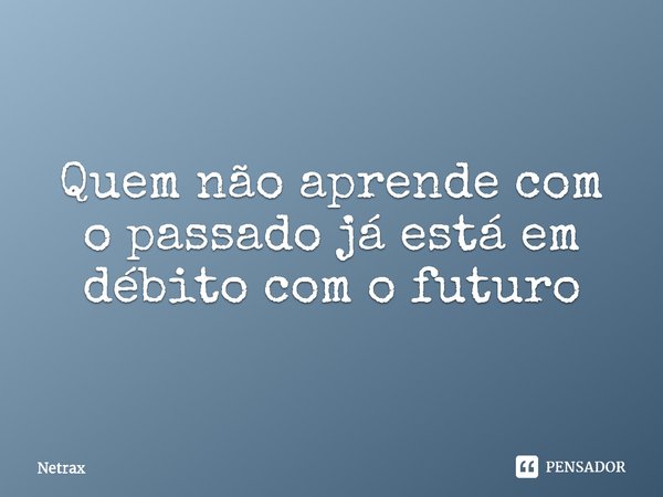 ⁠Quem não aprende com o passado já está em débito com o futuro... Frase de NETRAX.