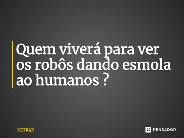 ⁠Quem viverá para ver os robôs dando esmola ao humanos ?... Frase de NETRAX.