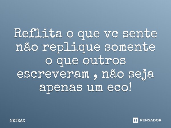 ⁠Reflita o que vc sente não replique somente o que outros escreveram , não seja apenas um eco!... Frase de NETRAX.