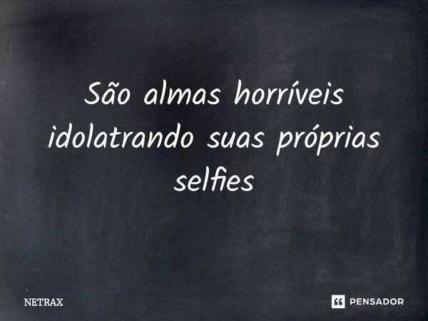 ⁠São almas horríveis idolatrando suas próprias selfies... Frase de NETRAX.