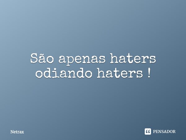 ⁠São apenas haters odiando haters !... Frase de NETRAX.