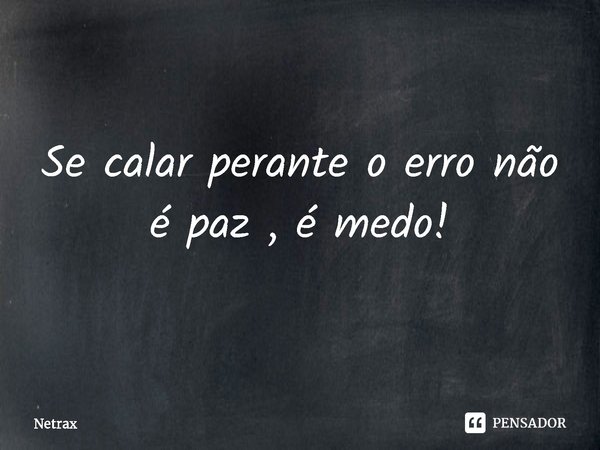 ⁠Se calar perante o erro não é paz , é medo!... Frase de NETRAX.