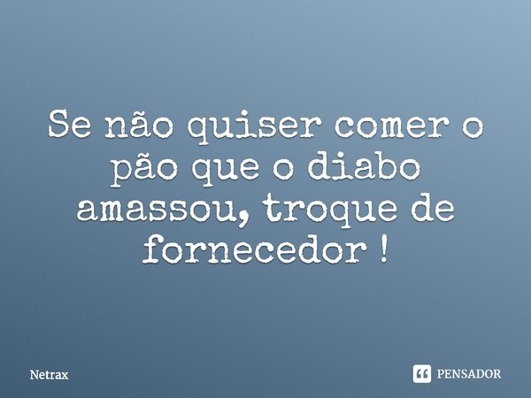 ⁠⁠Se não quiser comer o pão que o diabo amassou, troque de fornecedor !... Frase de NETRAX.