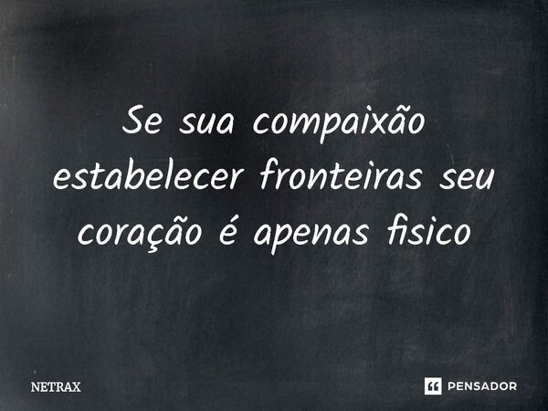 ⁠Se sua compaixão estabelecer fronteiras seu coração é apenas fisico... Frase de NETRAX.