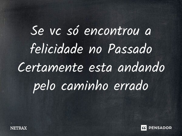⁠Se vc só encontrou a felicidade no Passado Certamente esta andando pelo caminho errado... Frase de NETRAX.