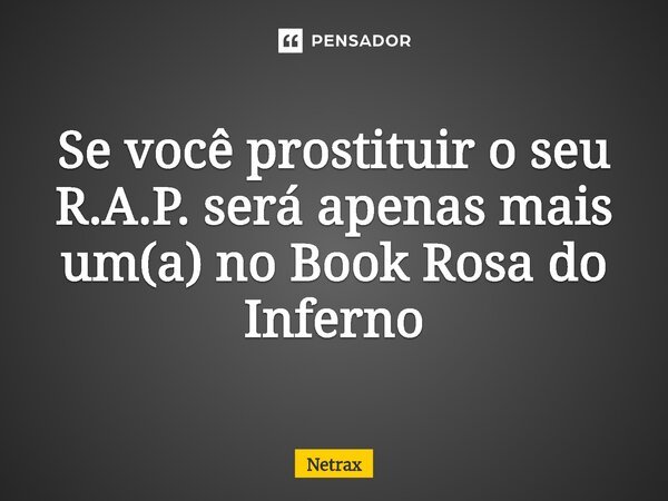 ⁠Se você prostituir o seu R.A.P. será apenas mais um(a) no Book Rosa do Inferno... Frase de NETRAX.