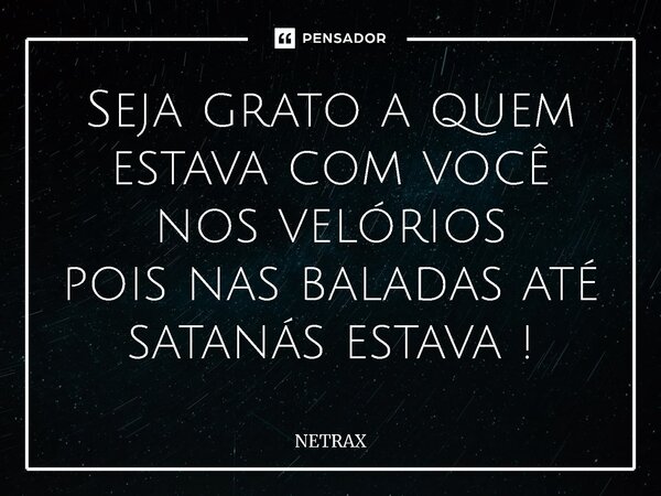 ⁠Seja grato a quem estava com você nos velórios pois nas baladas até satanás estava !... Frase de NETRAX.