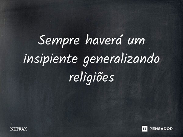 ⁠Sempre haverá um insipiente generalizando religiões... Frase de NETRAX.