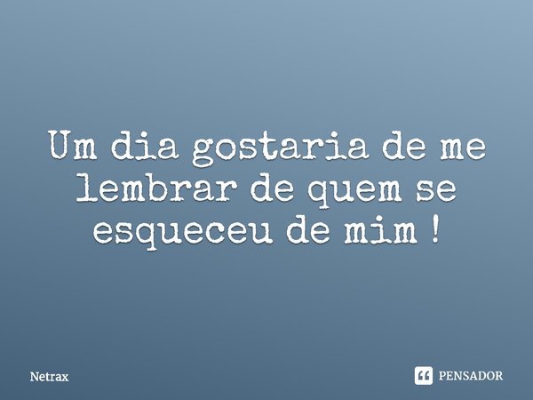 ⁠Um dia gostaria de me lembrar de quem se esqueceu de mim !... Frase de NETRAX.