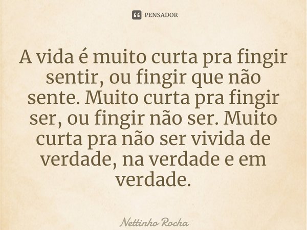 ⁠A vida é muito curta pra fingir sentir, ou fingir que não sente. Muito curta pra fingir ser, ou fingir não ser. Muito curta pra não ser vivida de verdade, na v... Frase de Nettinho Rocha.