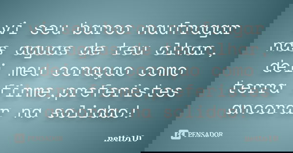 vi seu barco naufragar nas aguas de teu olhar, dei meu coraçao como terra firme,preferistes ancorar na solidao!... Frase de netto10.