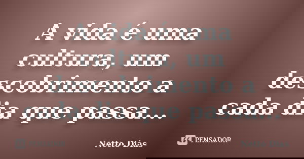 A vida é uma cultura, um descobrimento a cada dia que passa...... Frase de Netto Dias.