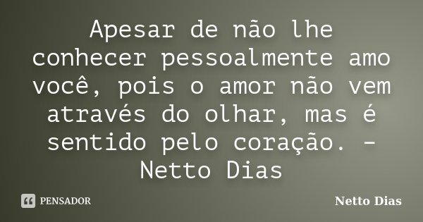 Apesar de não lhe conhecer pessoalmente amo você, pois o amor não vem através do olhar, mas é sentido pelo coração. – Netto Dias... Frase de Netto Dias.