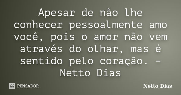 Apesar de não lhe conhecer pessoalmente amo você, pois o amor não vem através do olhar, mas é sentido pelo coração. – Netto Dias... Frase de Netto Dias.