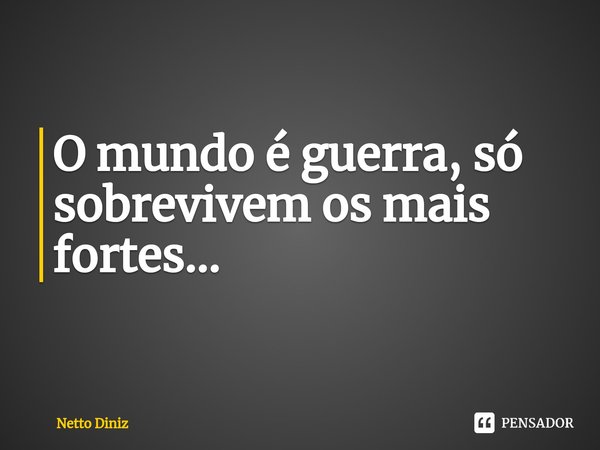 O mundo é guerra, só sobrevivem ⁠os mais fortes...... Frase de Netto Diniz.