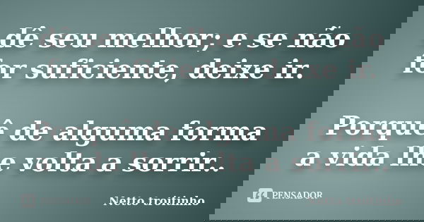 dê seu melhor; e se não for suficiente, deixe ir. Porquê de alguma forma a vida lhe volta a sorrir..... Frase de Netto troitinho.