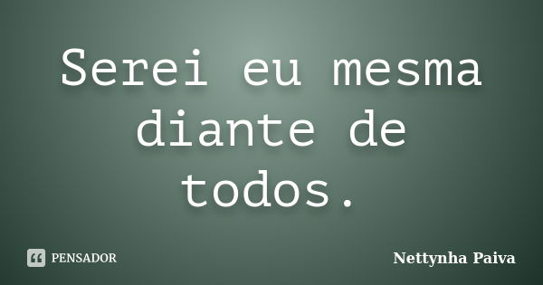 Serei eu mesma diante de todos.... Frase de Nettynha Paiva.