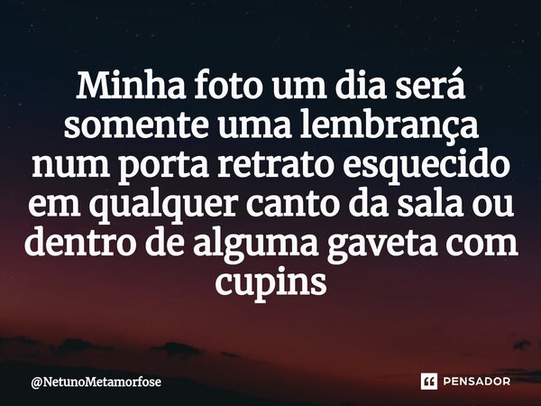 ⁠Minha foto um dia será somente uma lembrança num porta retrato esquecido em qualquer canto da sala ou dentro de alguma gaveta com cupins... Frase de NetunoMetamorfose.