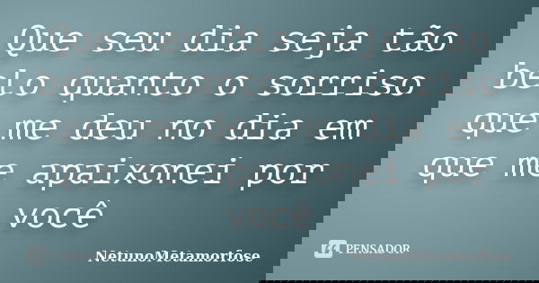 Que seu dia seja tão belo quanto o sorriso que me deu no dia em que me apaixonei por você... Frase de NetunoMetamorfose.