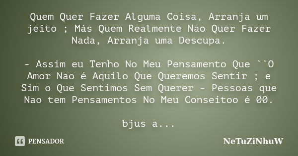 Quem Quer Fazer Alguma Coisa, Arranja um jeito ; Más Quem Realmente Nao Quer Fazer Nada, Arranja uma Descupa. - Assim eu Tenho No Meu Pensamento Que ``O Amor Na... Frase de NeTuZiNhuW.