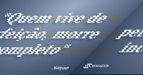 "Quem vive de perfeição, morre incompleto"... Frase de Netynn.