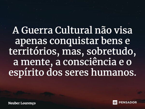 ⁠A Guerra Cultural não visa apenas conquistar bens e territórios, mas, sobretudo, a mente, a consciência e o espírito dos seres humanos.... Frase de Neuber Lourenço.