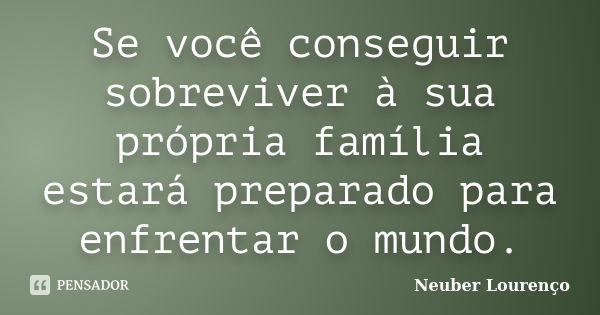 Se você conseguir sobreviver à sua própria família estará preparado para enfrentar o mundo.... Frase de Neuber Lourenço.