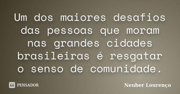 Um dos maiores desafios das pessoas que moram nas grandes cidades brasileiras é resgatar o senso de comunidade.... Frase de Neuber Lourenço.