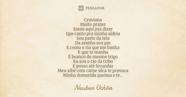 Cruviana Muito prazer Estou aqui pra dizer Que canto pra minha aldeia Sou parte da teia Da aranha sou par E como o rio que me banha E que te manha É branco do m... Frase de Neuber Uchôa.