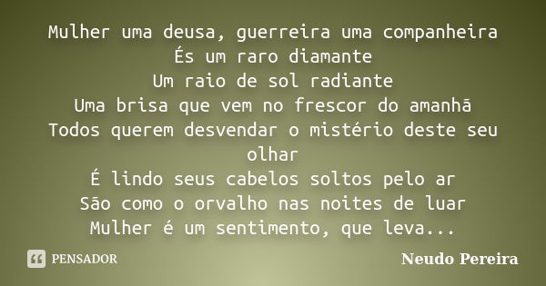 Mulher uma deusa, guerreira uma companheira És um raro diamante Um raio de sol radiante Uma brisa que vem no frescor do amanhã Todos querem desvendar o mistério... Frase de Neudo Pereira.