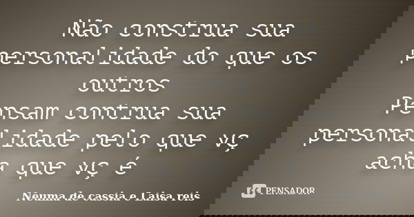 Não construa sua personalidade do que os outros Pensam contrua sua personalidade pelo que vç acha que vç é... Frase de Neuma de cassia e Laisa reis.