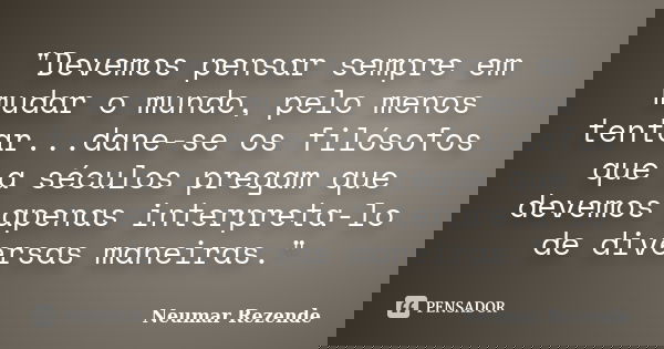 "Devemos pensar sempre em mudar o mundo, pelo menos tentar...dane-se os filósofos que a séculos pregam que devemos apenas interpreta-lo de diversas maneira... Frase de Neumar Rezende.