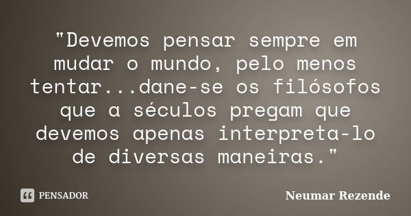 "Devemos pensar sempre em mudar o mundo, pelo menos tentar...dane-se os filósofos que a séculos pregam que devemos apenas interpreta-lo de diversas maneira... Frase de Neumar Rezende.